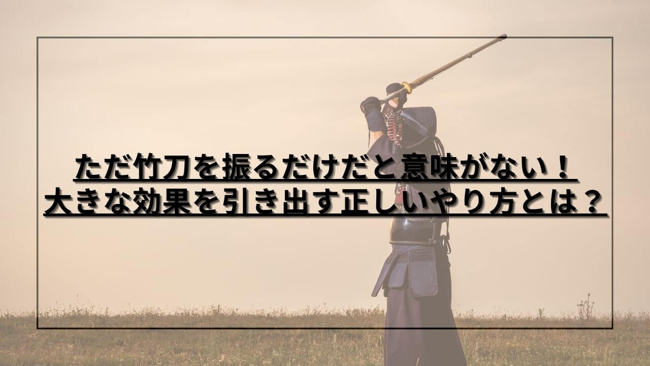 ただ竹刀を振るだけだと意味がない！大きな効果を引き出す正しいやり方とは？